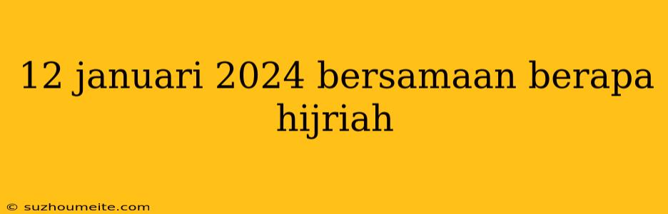 12 Januari 2024 Bersamaan Berapa Hijriah