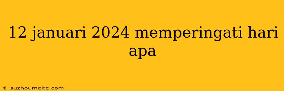 12 Januari 2024 Memperingati Hari Apa