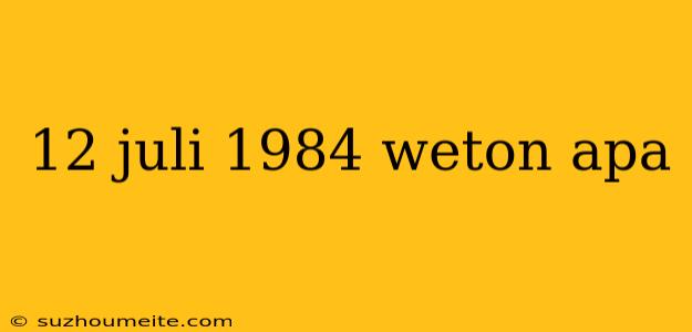 12 Juli 1984 Weton Apa