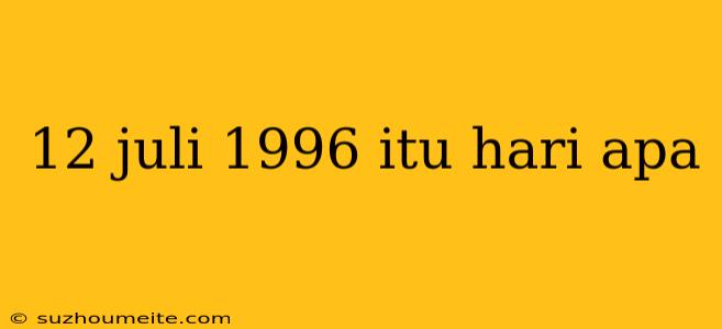 12 Juli 1996 Itu Hari Apa