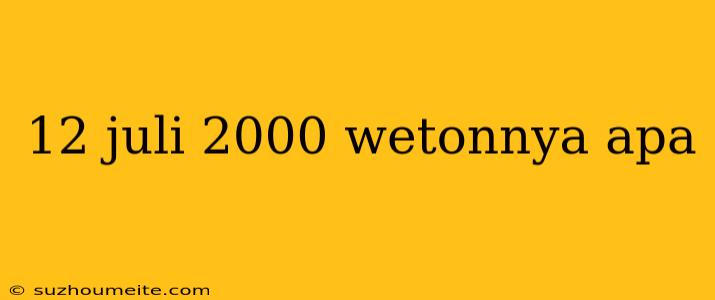 12 Juli 2000 Wetonnya Apa