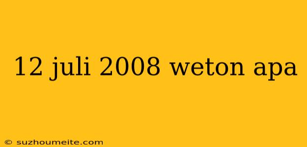 12 Juli 2008 Weton Apa