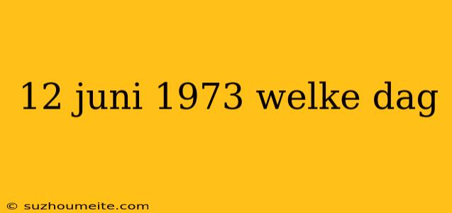 12 Juni 1973 Welke Dag