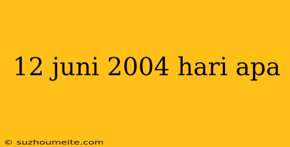 12 Juni 2004 Hari Apa