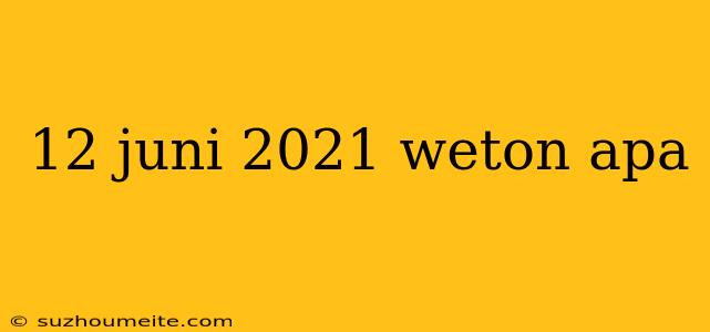 12 Juni 2021 Weton Apa