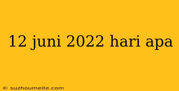 12 Juni 2022 Hari Apa