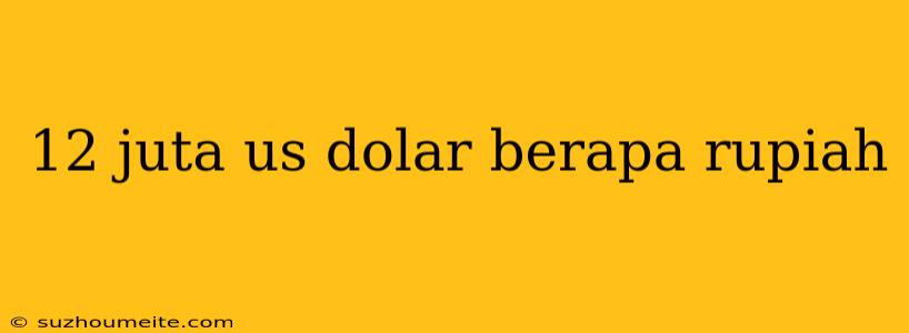 12 Juta Us Dolar Berapa Rupiah