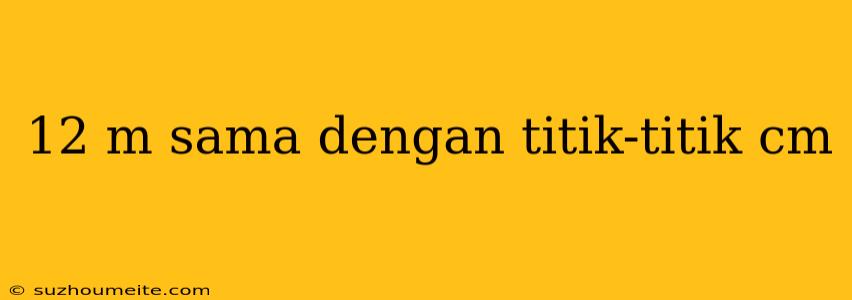 12 M Sama Dengan Titik-titik Cm