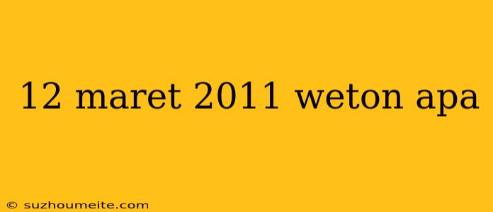 12 Maret 2011 Weton Apa