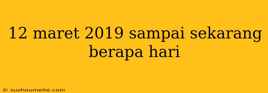 12 Maret 2019 Sampai Sekarang Berapa Hari