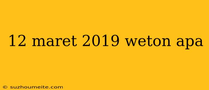 12 Maret 2019 Weton Apa