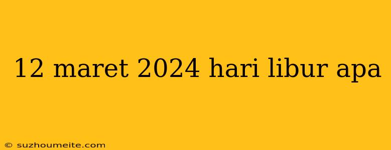 12 Maret 2024 Hari Libur Apa