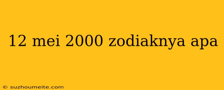 12 Mei 2000 Zodiaknya Apa