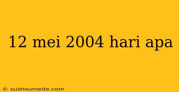 12 Mei 2004 Hari Apa