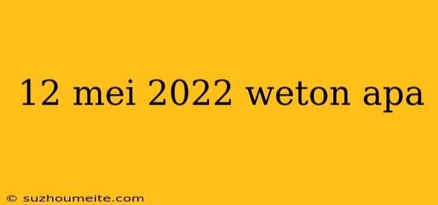 12 Mei 2022 Weton Apa