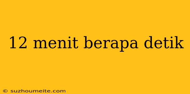 12 Menit Berapa Detik