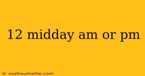 12 Midday Am Or Pm