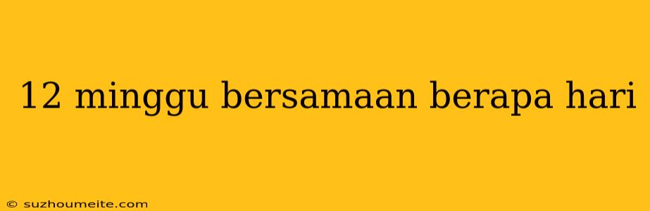 12 Minggu Bersamaan Berapa Hari