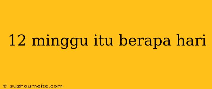 12 Minggu Itu Berapa Hari