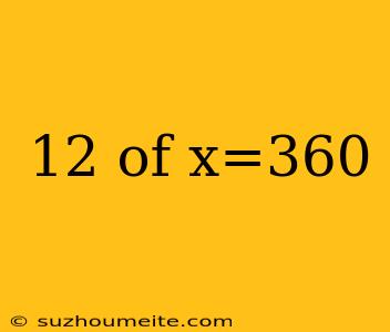 12 Of X=360