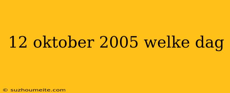 12 Oktober 2005 Welke Dag