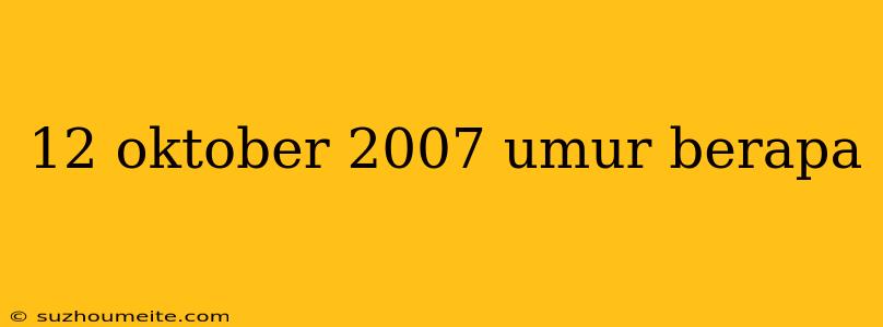 12 Oktober 2007 Umur Berapa