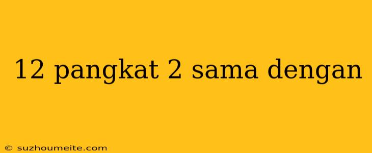 12 Pangkat 2 Sama Dengan