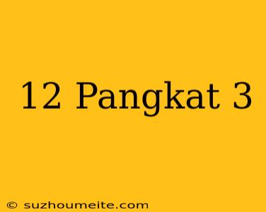 12 Pangkat 3 =