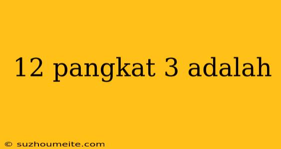 12 Pangkat 3 Adalah