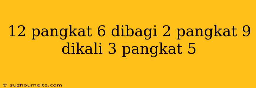 12 Pangkat 6 Dibagi 2 Pangkat 9 Dikali 3 Pangkat 5