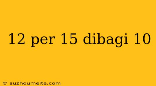 12 Per 15 Dibagi 10