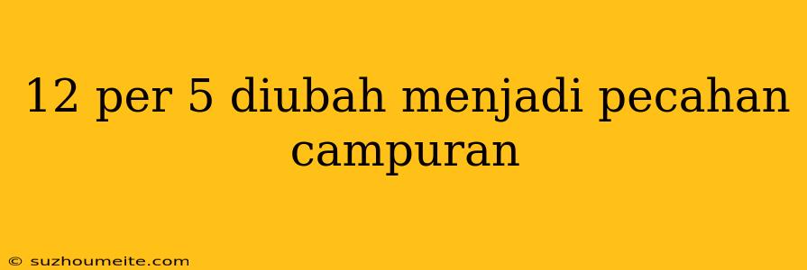 12 Per 5 Diubah Menjadi Pecahan Campuran