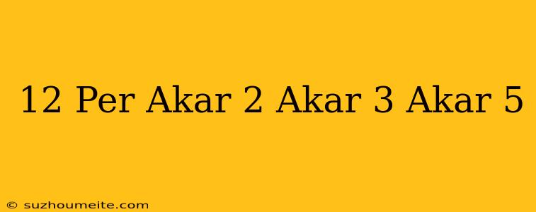 12 Per Akar 2 + Akar 3 + Akar 5