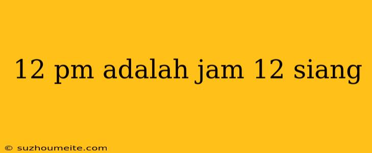 12 Pm Adalah Jam 12 Siang