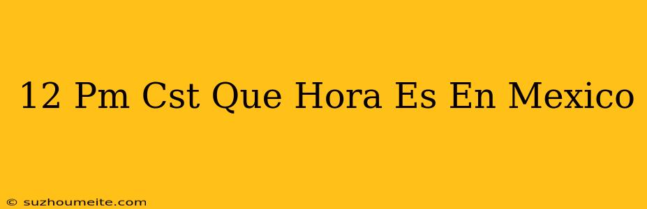 12 Pm Cst Que Hora Es En México