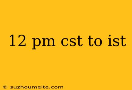 12 Pm Cst To Ist