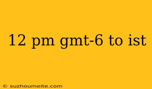 12 Pm Gmt-6 To Ist