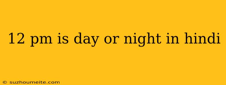 12 Pm Is Day Or Night In Hindi