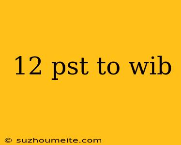 12 Pst To Wib