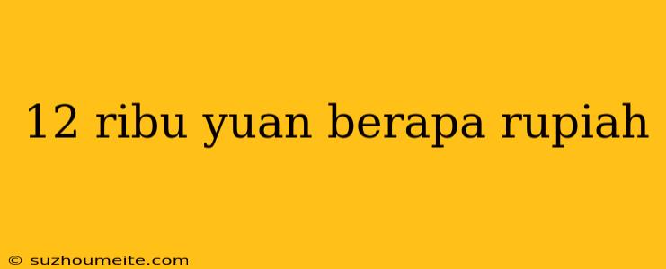 12 Ribu Yuan Berapa Rupiah