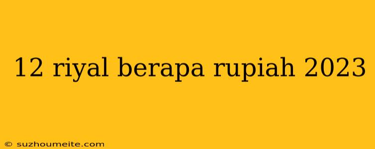 12 Riyal Berapa Rupiah 2023