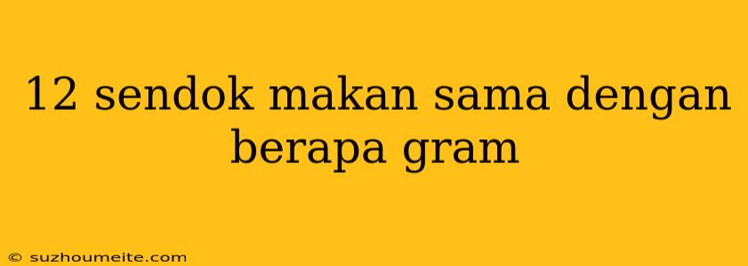 12 Sendok Makan Sama Dengan Berapa Gram