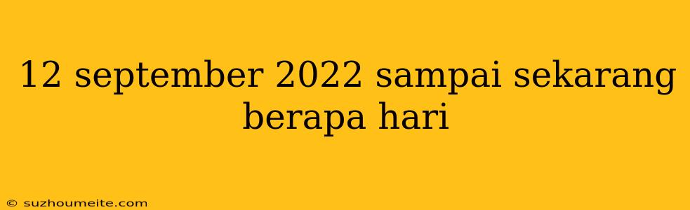 12 September 2022 Sampai Sekarang Berapa Hari