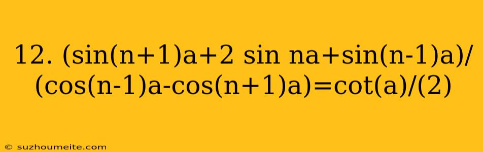 12. (sin(n+1)a+2 Sin Na+sin(n-1)a)/(cos(n-1)a-cos(n+1)a)=cot(a)/(2)