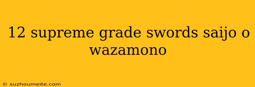 12 Supreme Grade Swords Saijo O Wazamono