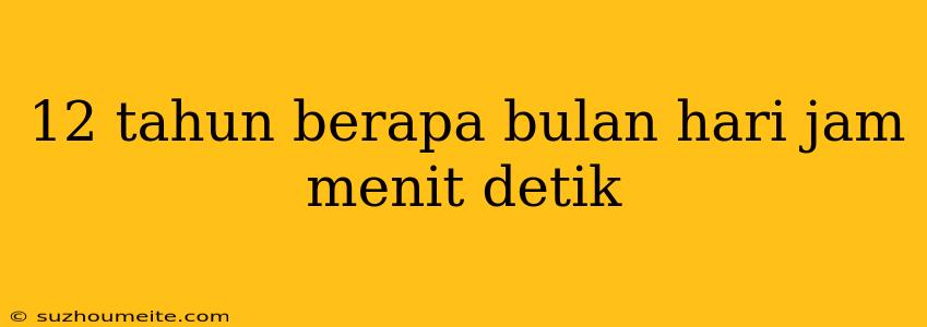 12 Tahun Berapa Bulan Hari Jam Menit Detik