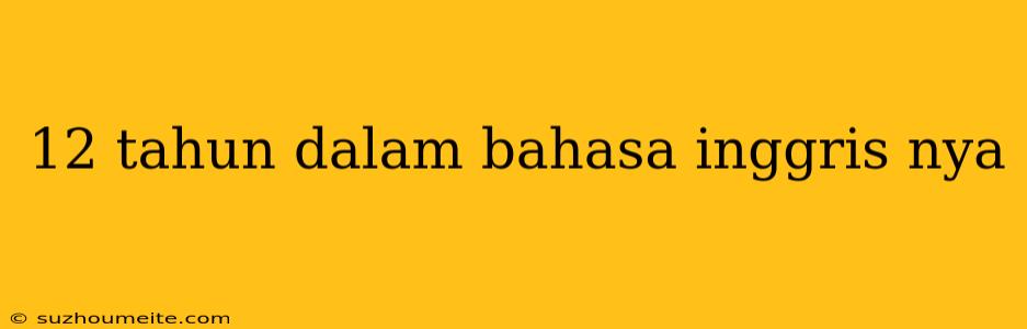 12 Tahun Dalam Bahasa Inggris Nya