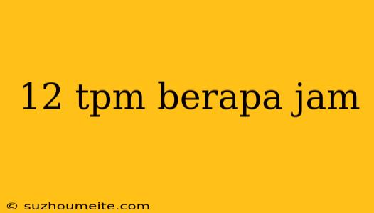 12 Tpm Berapa Jam