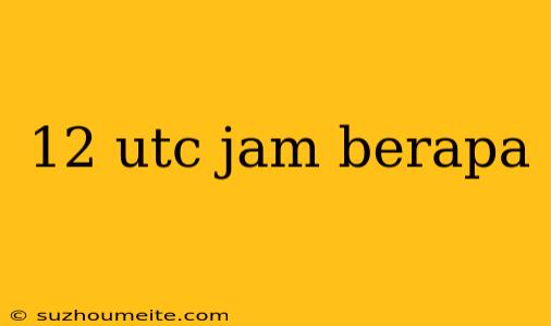 12 Utc Jam Berapa