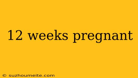 12 Weeks Pregnant